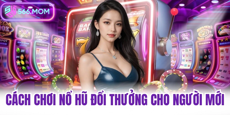 Cách chơi nổ hũ đổi thưởng cho người mới