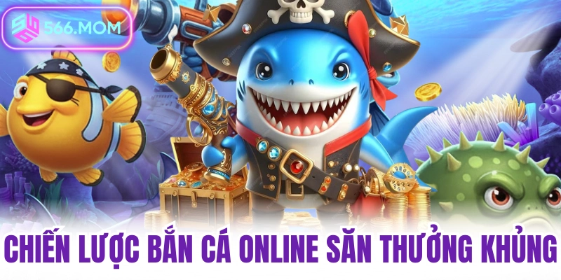 Chiến lược bắn cá online săn thưởng khủng tại nhà cái 566 đăng ký tặng 88k